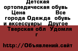 Детская ортопедическая обувь. › Цена ­ 1000-1500 - Все города Одежда, обувь и аксессуары » Другое   . Тверская обл.,Удомля г.